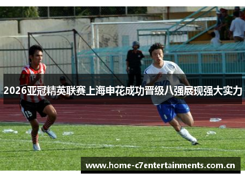 2026亚冠精英联赛上海申花成功晋级八强展现强大实力