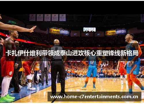 卡扎伊什维利带领成泰山进攻核心重塑锋线新格局