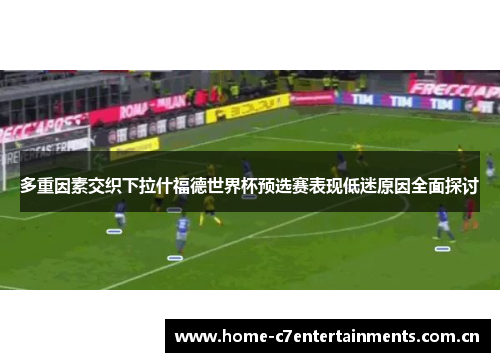 多重因素交织下拉什福德世界杯预选赛表现低迷原因全面探讨