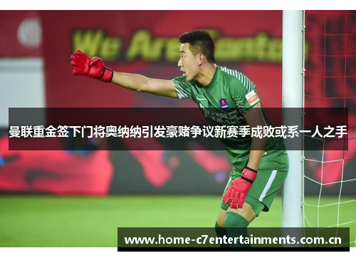 曼联重金签下门将奥纳纳引发豪赌争议新赛季成败或系一人之手