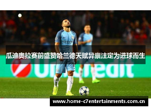 瓜迪奥拉赛前盛赞哈兰德天赋异禀注定为进球而生